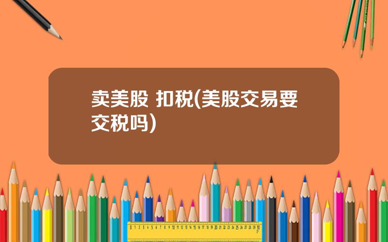 卖美股 扣税(美股交易要交税吗)